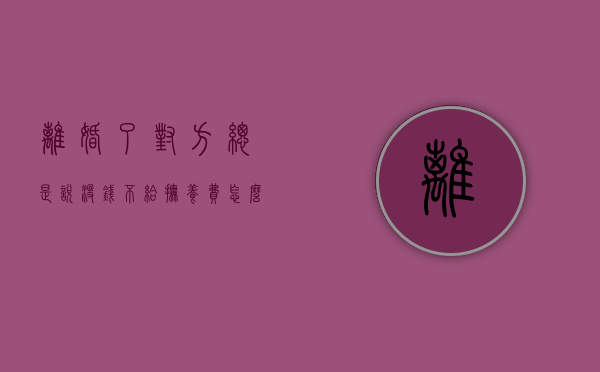 离婚了对方总是说没钱不给抚养费怎么办（离婚后对方不支付抚养费怎样起诉）