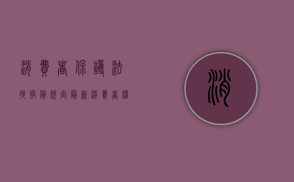 消费者保护法退换货规定最新（消费者权益保护法 退换货规定）