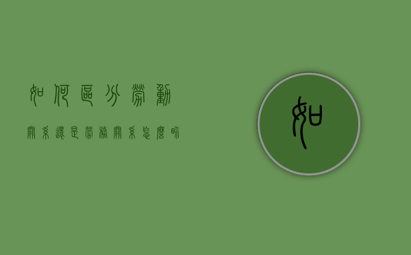 如何区分劳动关系还是劳务关系（怎么界定劳务和劳动关系的标准）