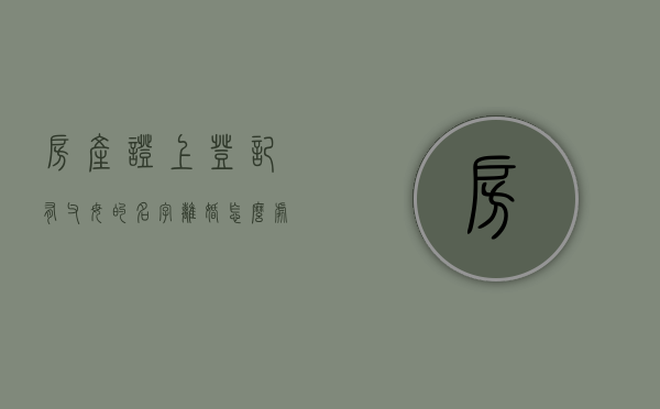 房产证上登记有父母的名字离婚怎么处理（房产证上有父母的名字有什么影响吗）