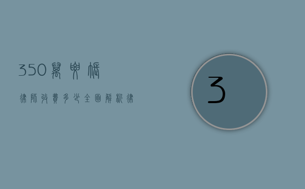 350万要账律师收费多少？全面解析律师收费标准及影响因素