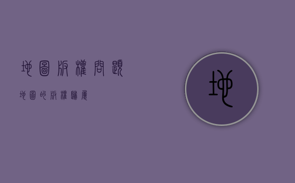 地图版权问题（地图的版权归属）