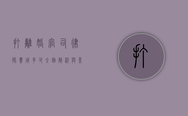 打离婚官司律师费用多少？全面解析与影响因素