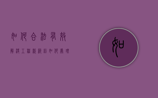 如何合法有效解决工程款纠纷（如何处理工程纠纷）