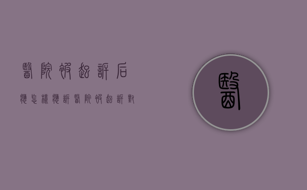 医院被起诉后应怎样应诉（医院被起诉对医院有坏处吗）