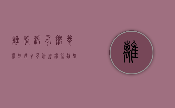 离婚没有抚养权对孩子有什么权利（离婚后没有抚养权的一方有什么义务）