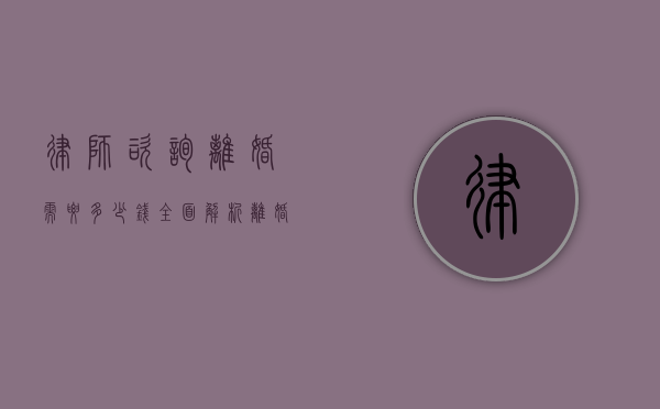 律师咨询离婚需要多少钱？全面解析离婚法律咨询费用