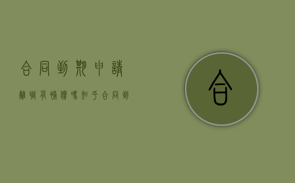 合同到期申请离职有补偿吗知乎（合同到期离职有补偿金吗）