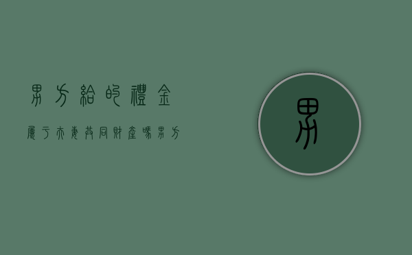 男方给的礼金属于夫妻共同财产吗（男方给的礼金属于谁的）