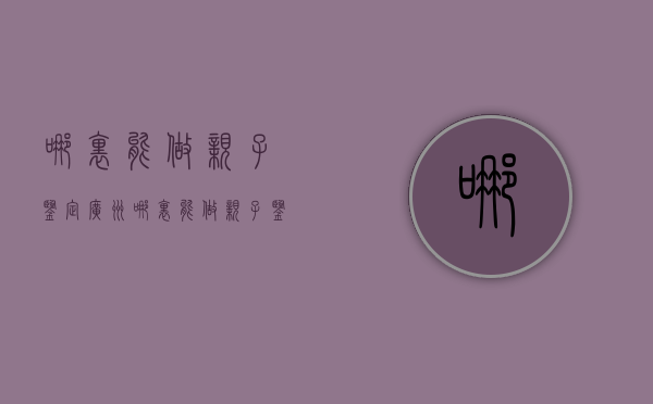 哪里能做亲子鉴定（广州哪里能做亲子鉴定）