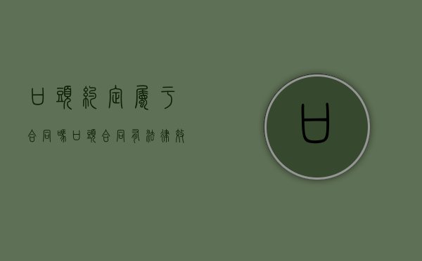 口头约定属于合同吗（口头合同有法律效力）