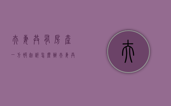 夫妻共有房产一方被起诉怎么办（夫妻共同财产一方有债务）