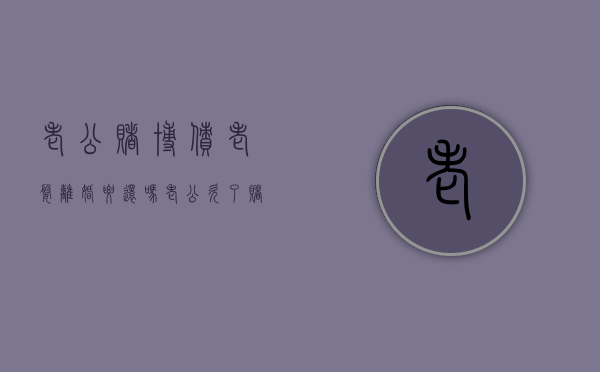 老公赌博债老婆离婚要还吗（老公欠了赌债离婚好吗）