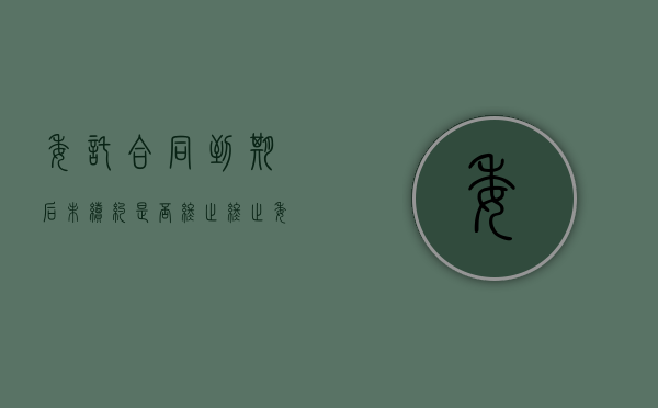 委托合同到期后未续约是否终止（终止委托协议的文书）