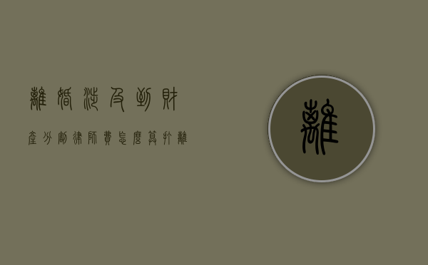 离婚涉及到财产分割律师费怎么算（打离婚官司财产律师的收费标准）