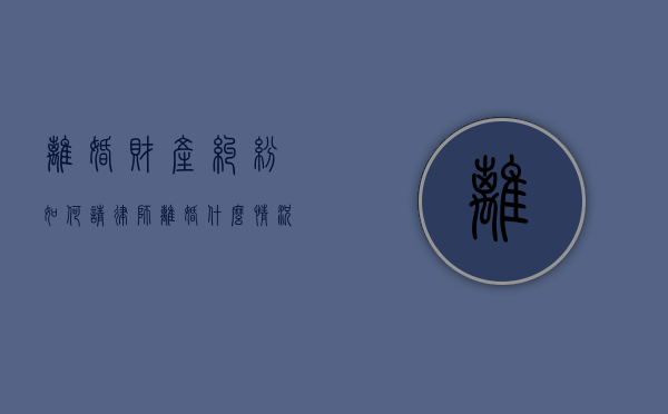 离婚财产纠纷如何请律师,离婚什么情况请律师（离婚的财产律师怎么收）