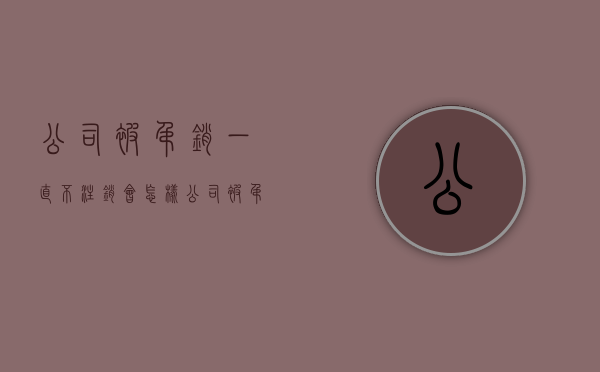 公司被吊销一直不注销会怎样（公司被吊销不去注销有什么后果）