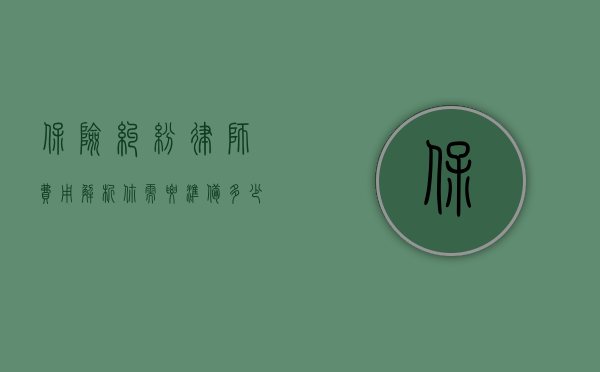 保险纠纷律师费用解析，你需要准备多少钱？