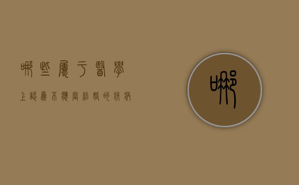 哪些属于医学上认为不应当结婚的疾病（医学上认为不应当结婚的疾病,婚后尚未治愈的）