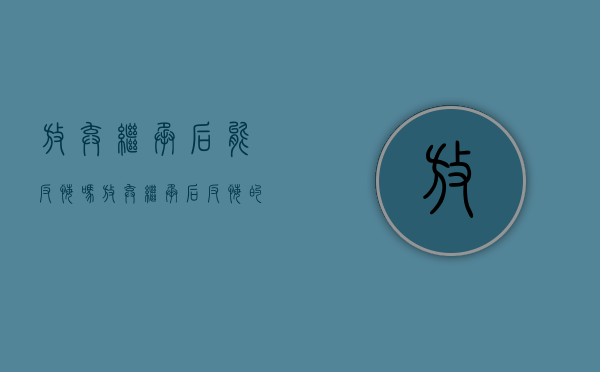 放弃继承后能反悔吗（放弃继承后反悔的正当理由）