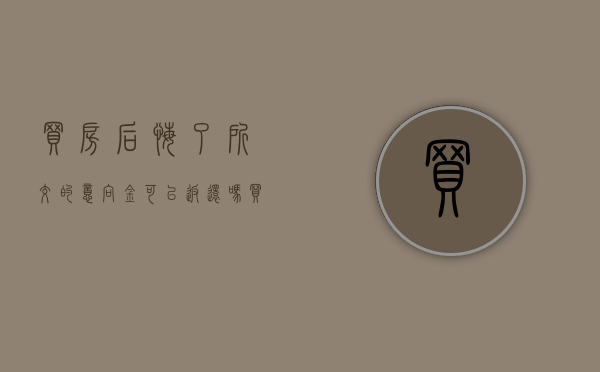 买房后悔了所交的意向金可以返还吗（买房后悔了所交的意向金可以返还吗怎么办）