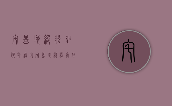 宅基地纠纷如何打官司（宅基地纠纷处理程序）