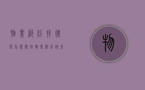 物业纠纷找律师怎么处理（物业纠纷该找谁）