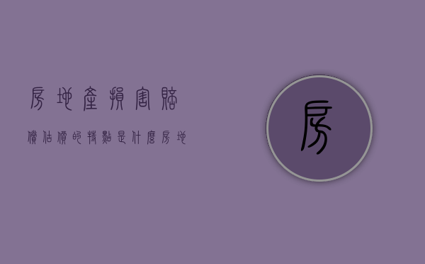 房地产损害赔偿估价的特点是什么（房地产损害赔偿估价有哪些）