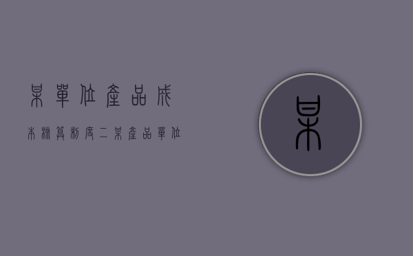 某单位产品成本核算制度（二）（某产品单位成本计划降低2%实际降低3%则计划完成程度为）