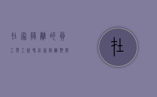 在家隔离的员工发工资吗（居家隔离期间工资发放原则）