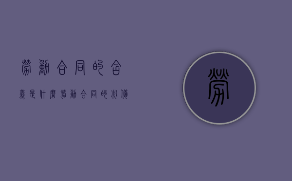 劳动合同的含义是什么,劳动合同的必备条款有哪些（劳动合同的定义原则）