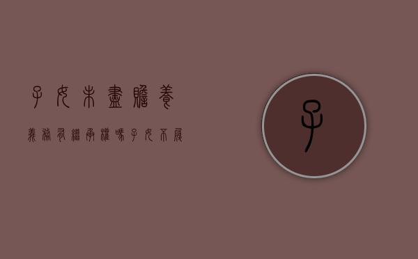 子女未尽赡养义务有继承权吗?（子女不履行赡养义务后果）