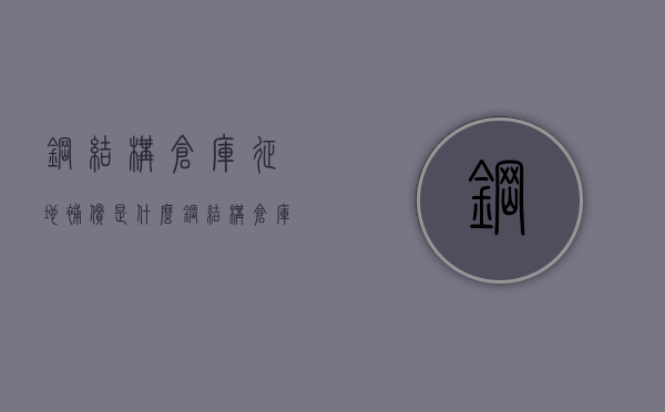 钢结构仓库征地补偿是什么？（钢结构仓库多少钱一平方）