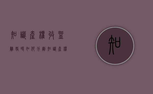 知识产权收益离婚时如何分割（知识产权的收益是指什么）