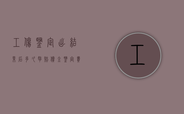 工伤鉴定出结果后多久拿赔偿金（鉴定费一般需要多少钱）