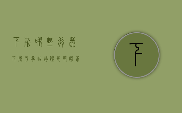 下列哪些行为不属于行政赔偿的范围（不属于行政赔偿范围的是）