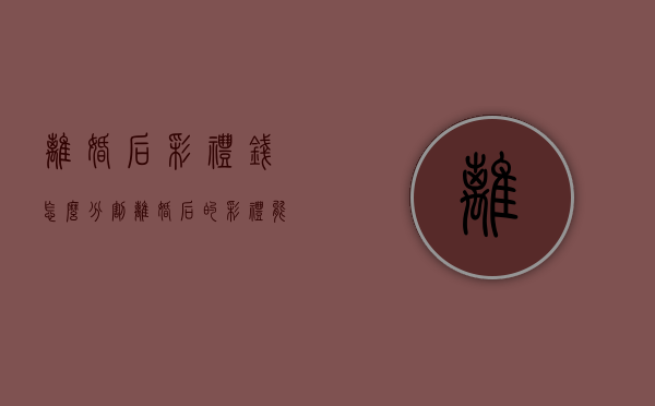 离婚后彩礼钱怎么分割（离婚后的彩礼能不能要回来）