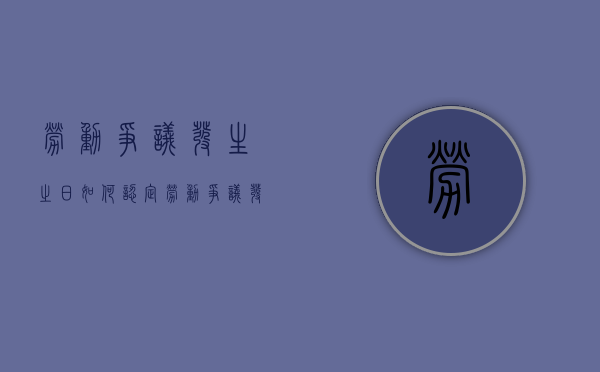 劳动争议发生之日如何认定（劳动争议发生之日是什么意思?）