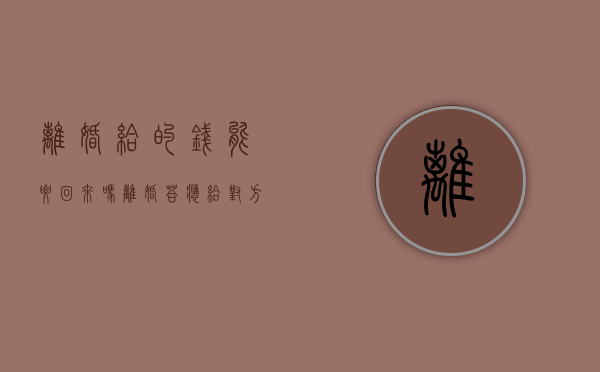 离婚给的钱能要回来吗（离婚答应给对方钱,但是无力支付）