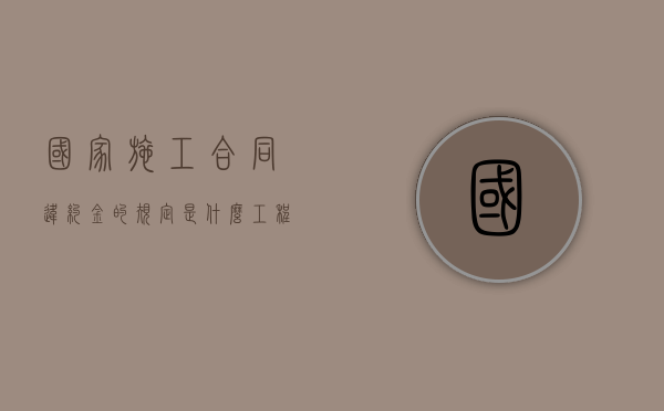 国家施工合同违约金的规定是什么？（工程施工违约金）