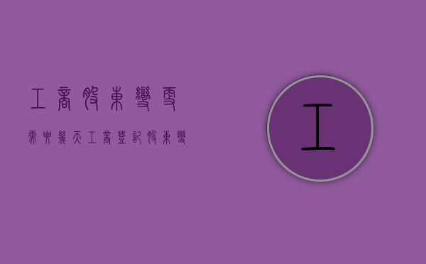 工商股东变更需要几天（工商登记股东变更需要几天才能办完）