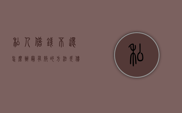 私人借钱不还怎么办最有效的方法（欠债无力偿还最新规定）