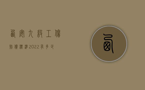 西安九级工伤赔偿标准2022有多少钱(2021年九级工伤赔偿标准一览表) 西安九级工伤赔偿标准2022有多少钱(2021年九级工伤赔偿标准一览表)