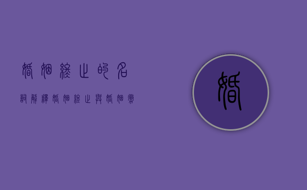 婚姻终止的名词解释（婚姻终止与婚姻撤销之间的区别有以下几项）