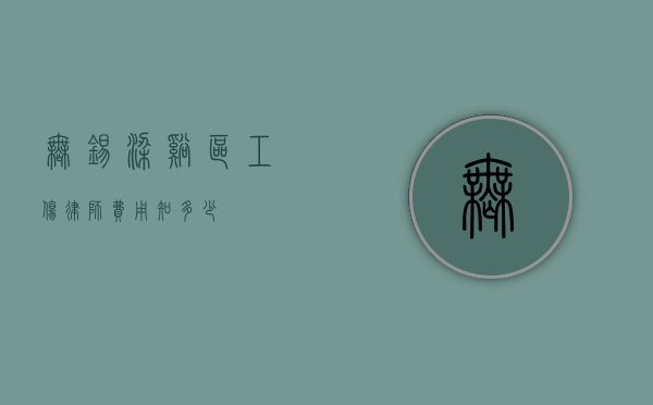 无锡梁溪区工伤律师费用知多少