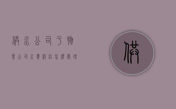 供水公司于物业公司水费纠纷怎么处理？（水费交给物业）