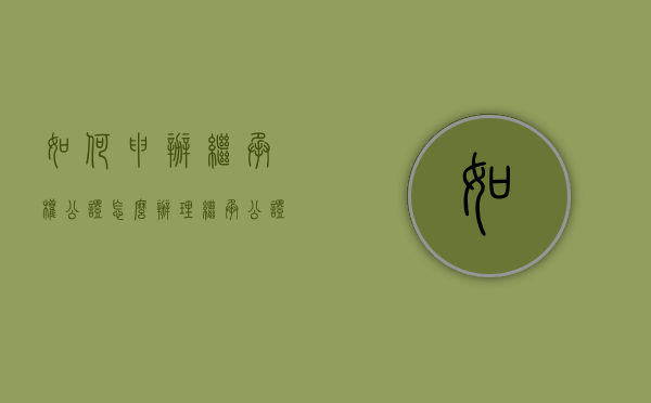 如何申办继承权公证？（怎么办理继承公证书）