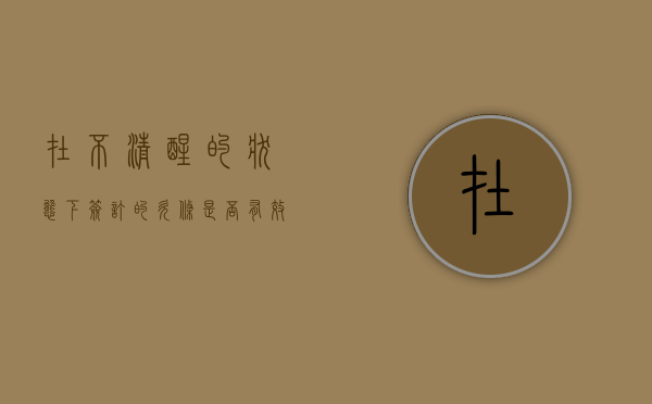 在不清醒的状态下签订的欠条是否有效力（在本人不清楚的情况下签了合同）