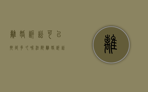 离婚诉讼可以拖延多久呢法院（离婚诉讼可以拖延多久呢怎么写）