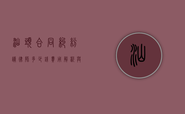 汕头合同纠纷请律师多少钱？费用解析与注意事项